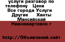услуги разговор по телефону › Цена ­ 800 - Все города Услуги » Другие   . Ханты-Мансийский,Нижневартовск г.